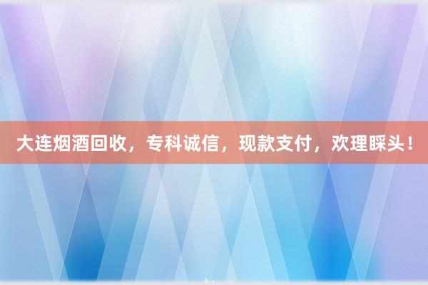 大连烟酒回收，专科诚信，现款支付，欢理睬头！